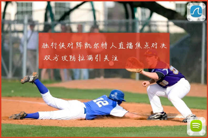 独行侠对阵凯尔特人直播焦点对决 双方攻防拉满引关注