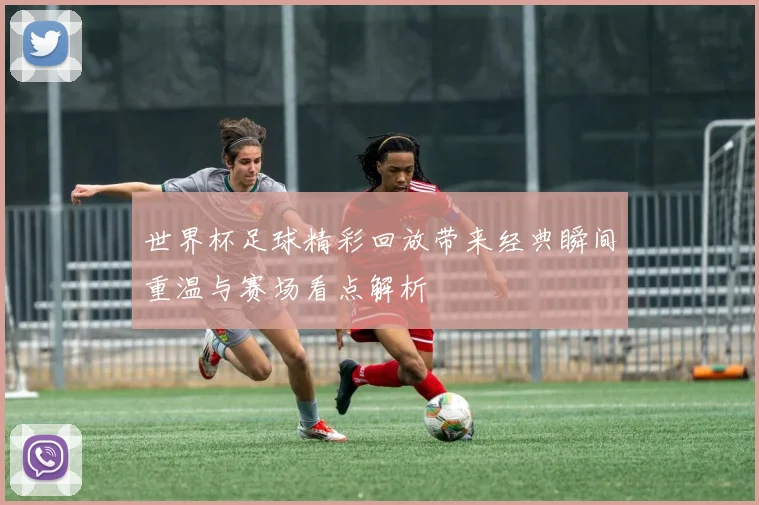 世界杯足球精彩回放带来经典瞬间重温与赛场看点解析