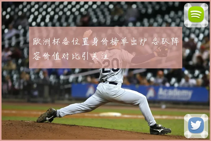 欧洲杯各位置身价榜单出炉 各队阵容价值对比引关注