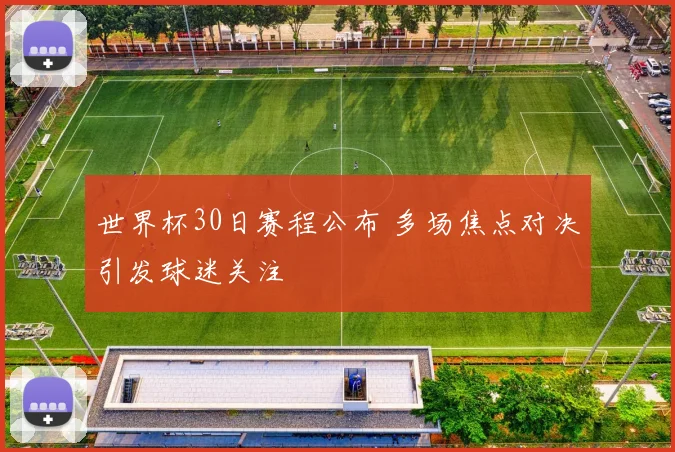 世界杯30日赛程公布 多场焦点对决引发球迷关注