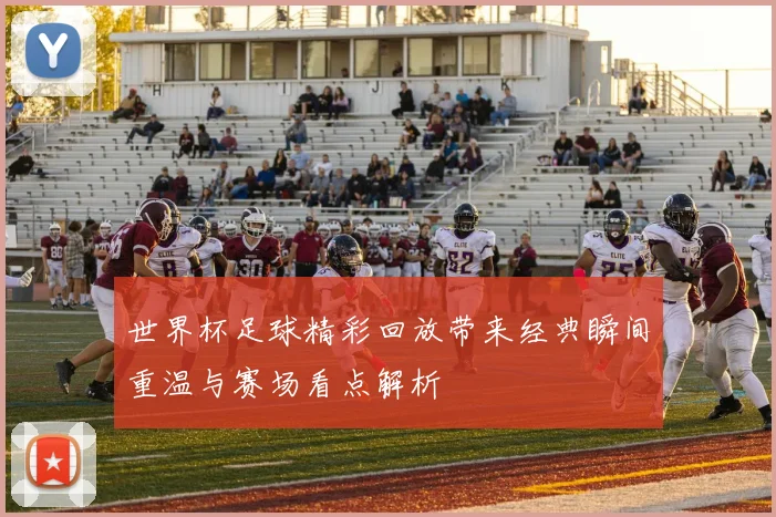 世界杯足球精彩回放带来经典瞬间重温与赛场看点解析