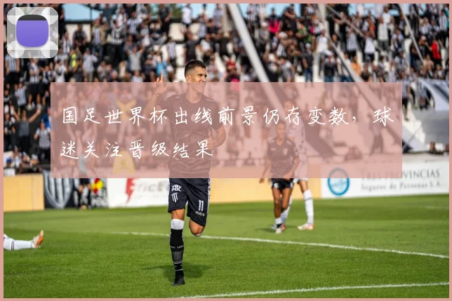 国足世界杯出线前景仍存变数，球迷关注晋级结果