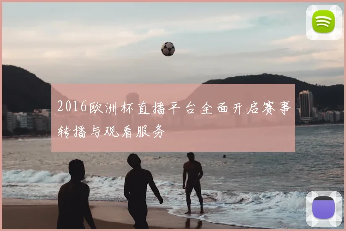 2016欧洲杯直播平台全面开启赛事转播与观看服务