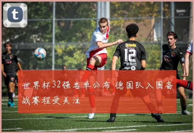 世界杯32强名单公布 德国队入围备战赛程受关注
