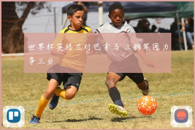 世界杯英格兰对巴拿马 三狮军团力争三分