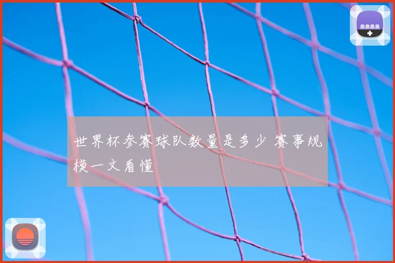 世界杯参赛球队数量是多少 赛事规模一文看懂