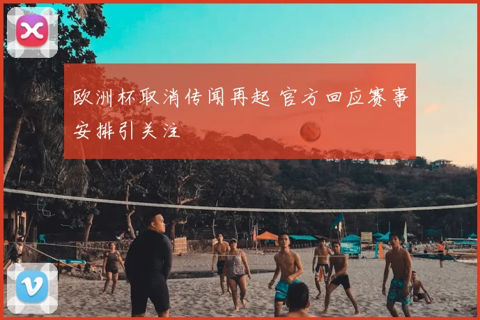 欧洲杯取消传闻再起 官方回应赛事安排引关注