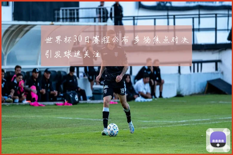世界杯30日赛程公布 多场焦点对决引发球迷关注