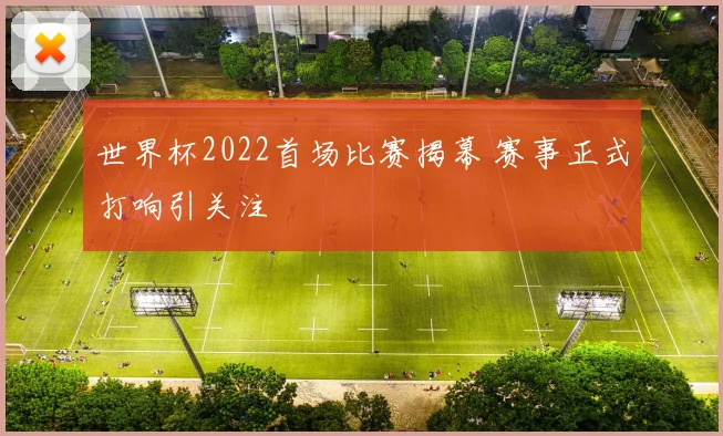 世界杯2022首场比赛揭幕 赛事正式打响引关注