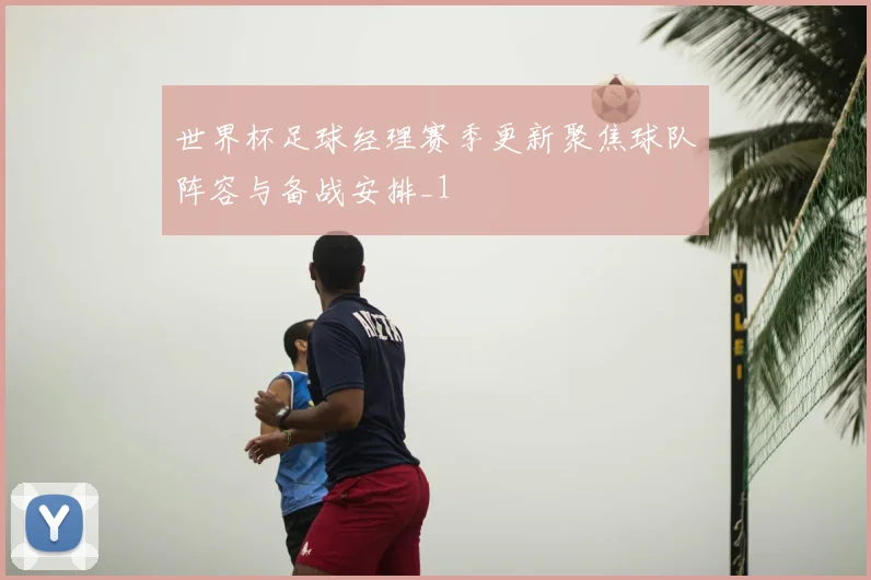 世界杯足球经理赛季更新聚焦球队阵容与备战安排_1