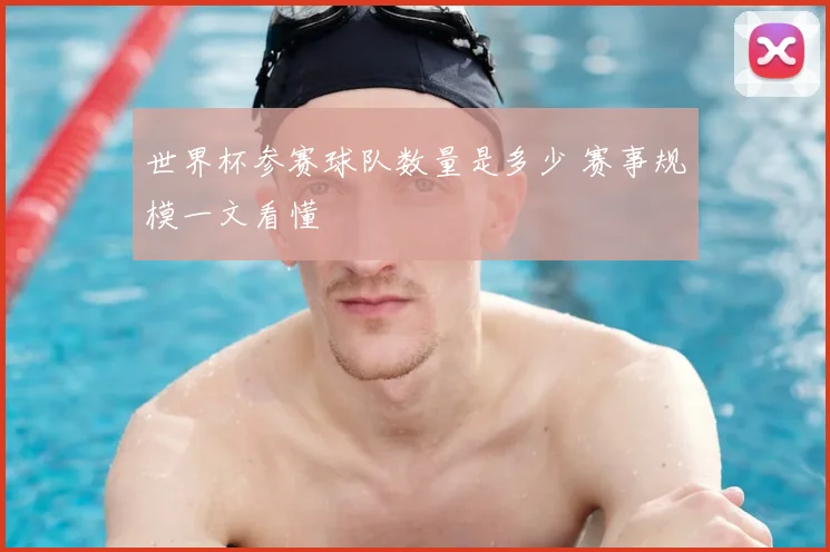世界杯参赛球队数量是多少 赛事规模一文看懂